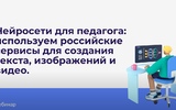 Нейросети для педагога: используем российские сервисы для создания текста, изображений и видео